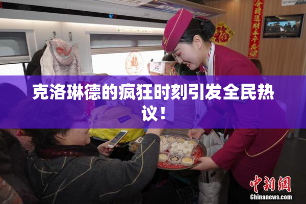 克洛琳德的疯狂时刻引发全民热议！