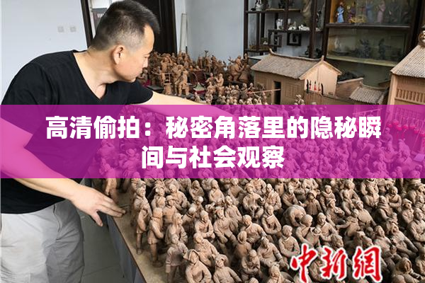 高清偷拍：秘密角落里的隐秘瞬间与社会观察