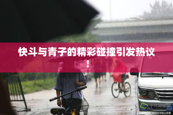 快斗与青子的精彩碰撞引发热议！