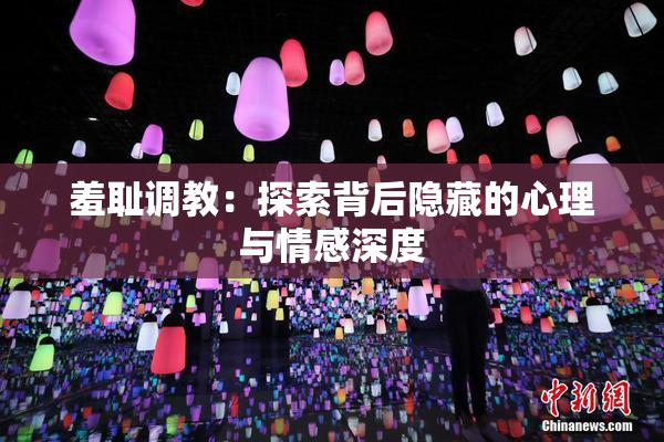 羞耻调教：探索背后隐藏的心理与情感深度
