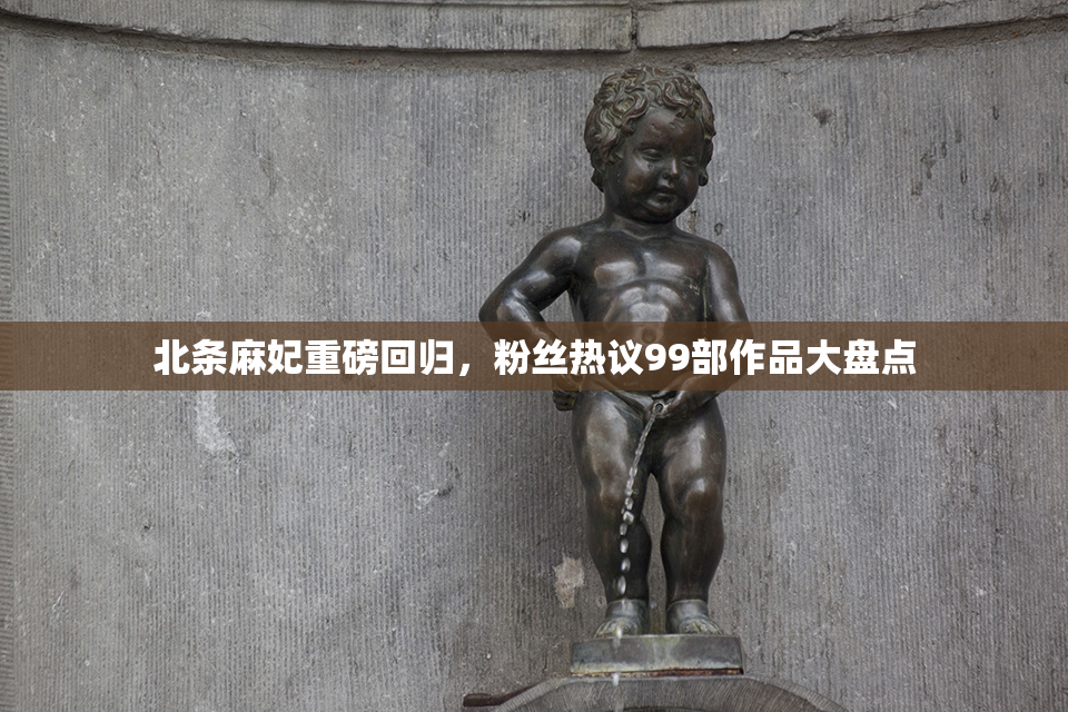 北条麻妃重磅回归，粉丝热议99部作品大盘点