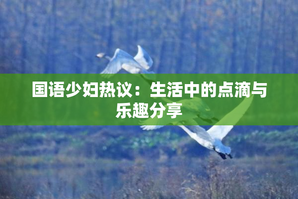 国语少妇热议：生活中的点滴与乐趣分享