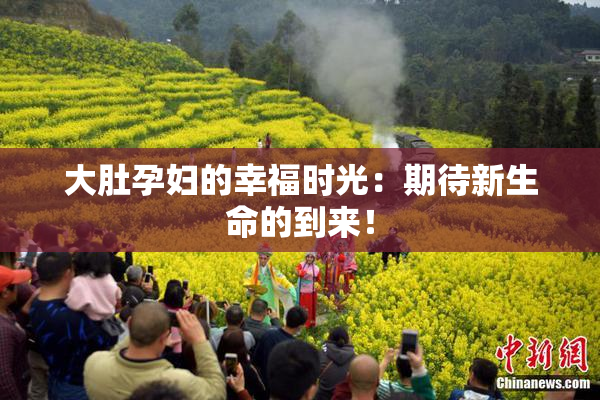 大肚孕妇的幸福时光：期待新生命的到来！