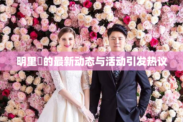 明里紬的最新动态与活动引发热议