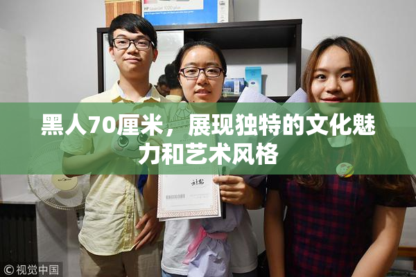 黑人70厘米，展现独特的文化魅力和艺术风格