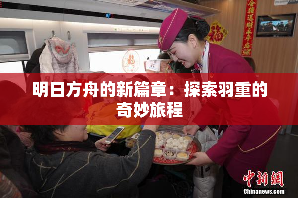明日方舟的新篇章：探索羽重的奇妙旅程