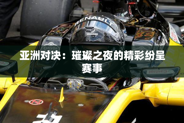 亚洲对决：璀璨之夜的精彩纷呈赛事