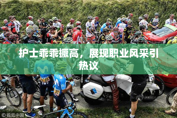 护士乖乖撅高，展现职业风采引热议