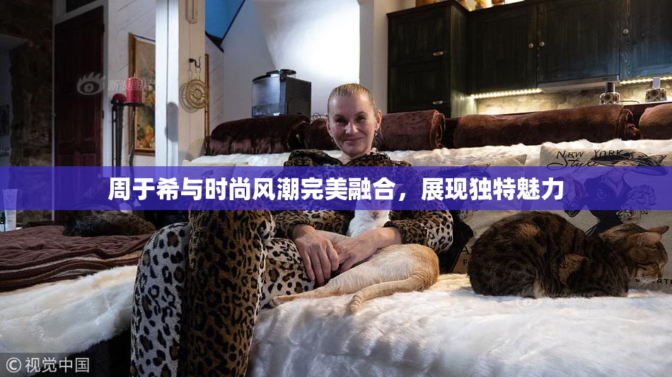 周于希与时尚风潮完美融合，展现独特魅力
