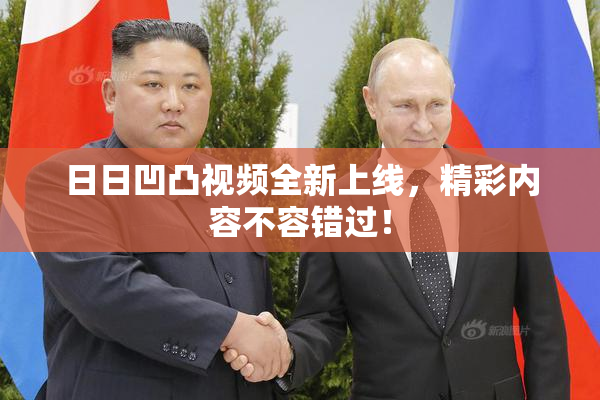 日日凹凸视频全新上线，精彩内容不容错过！