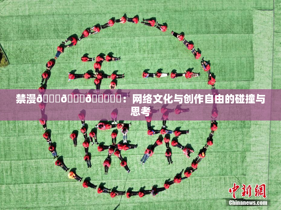 禁漫🍆🍑🔞❌‌：网络文化与创作自由的碰撞与思考