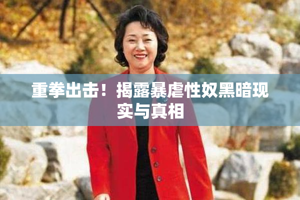 重拳出击！揭露暴虐性奴黑暗现实与真相