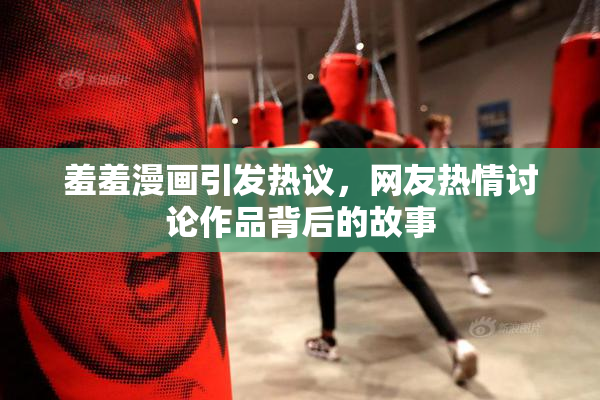 羞羞漫画引发热议，网友热情讨论作品背后的故事