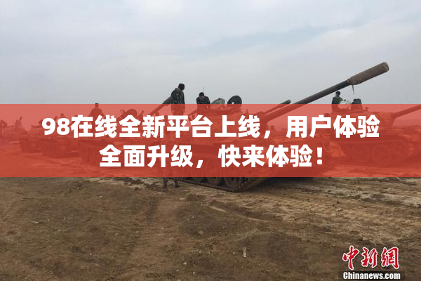 98在线全新平台上线，用户体验全面升级，快来体验！