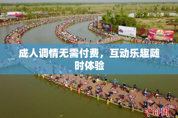 成人调情无需付费，互动乐趣随时体验
