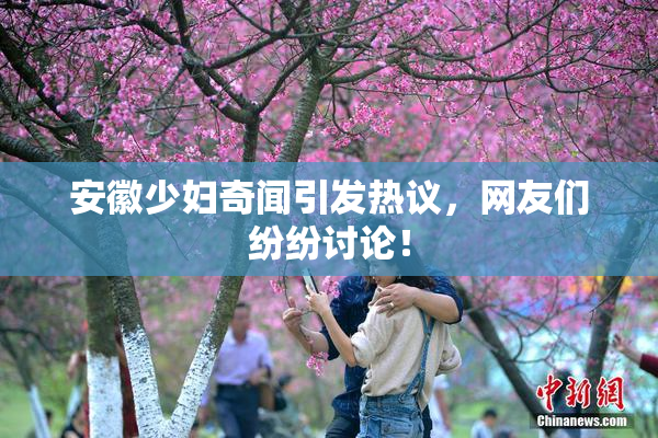 安徽少妇奇闻引发热议，网友们纷纷讨论！