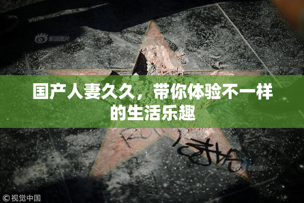 国产人妻久久，带你体验不一样的生活乐趣
