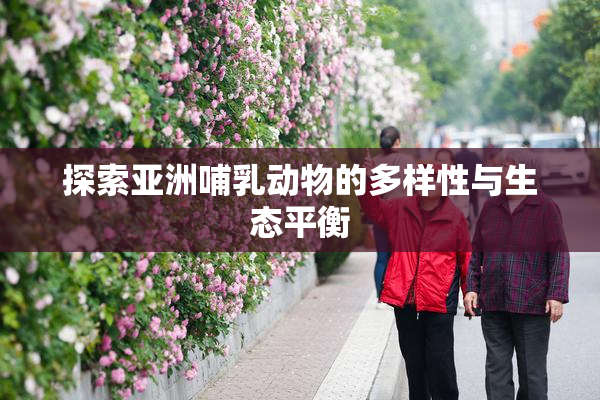 探索亚洲哺乳动物的多样性与生态平衡