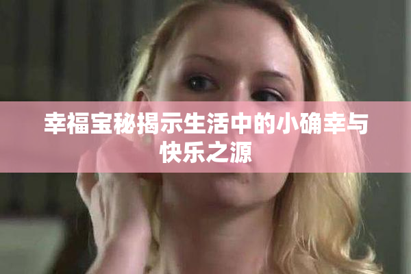 幸福宝秘揭示生活中的小确幸与快乐之源