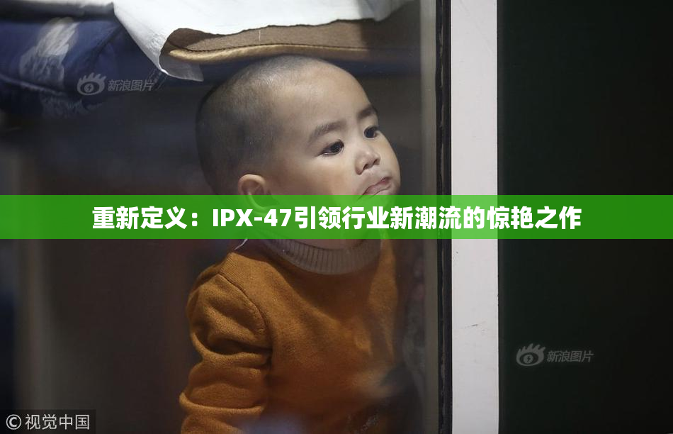 重新定义：IPX-47引领行业新潮流的惊艳之作
