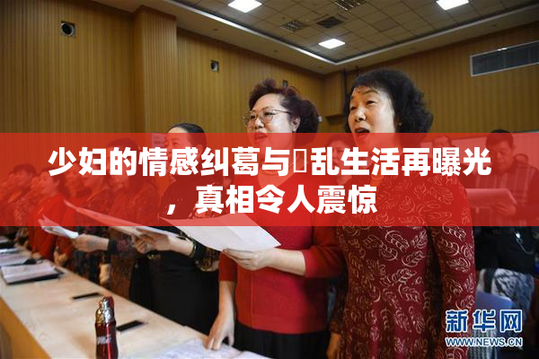 少妇的情感纠葛与婬乱生活再曝光，真相令人震惊