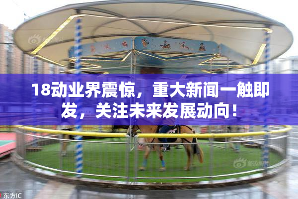 18动业界震惊，重大新闻一触即发，关注未来发展动向！