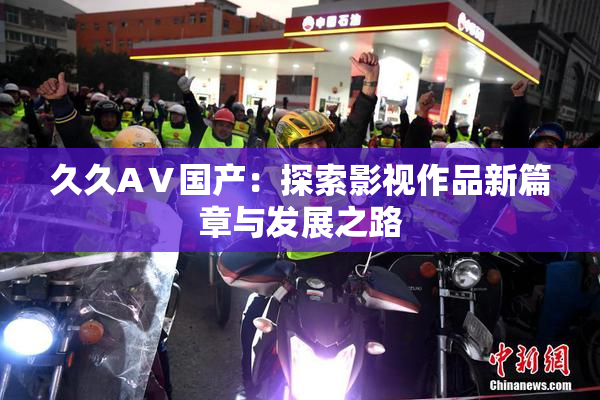 久久AⅤ国产：探索影视作品新篇章与发展之路