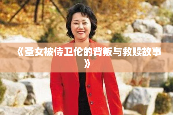 《圣女被侍卫伦的背叛与救赎故事》
