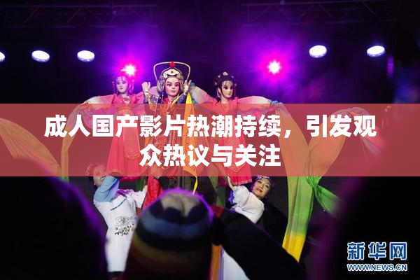 成人国产影片热潮持续，引发观众热议与关注