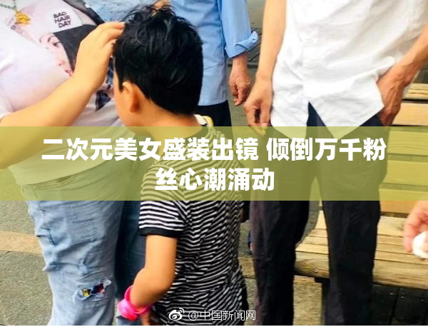 二次元美女盛装出镜 倾倒万千粉丝心潮涌动