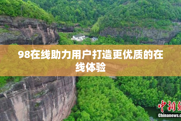 98在线助力用户打造更优质的在线体验