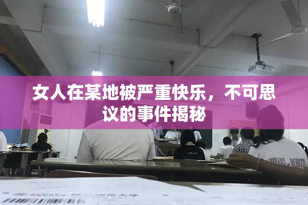 女人在某地被严重快乐，不可思议的事件揭秘