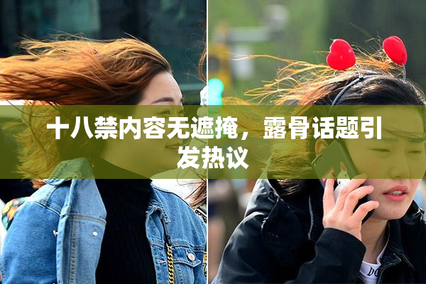 十八禁内容无遮掩，露骨话题引发热议