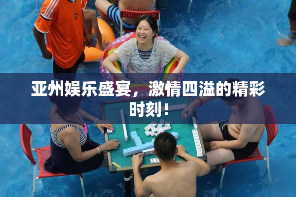 亚州娱乐盛宴，激情四溢的精彩时刻！