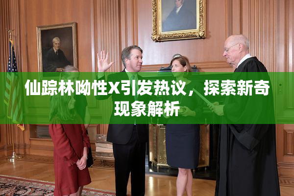 仙踪林呦性X引发热议，探索新奇现象解析