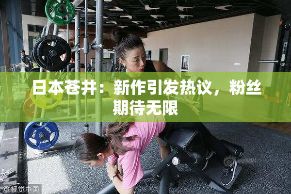 日本苍井：新作引发热议，粉丝期待无限