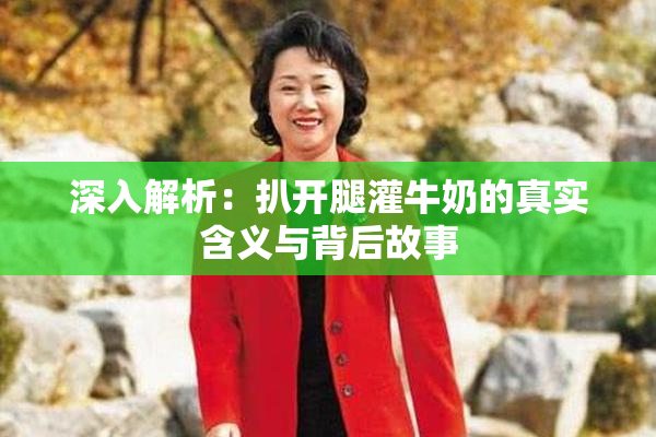 深入解析：扒开腿灌牛奶的真实含义与背后故事