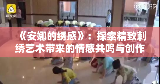 《安娜的绣感》：探索精致刺绣艺术带来的情感共鸣与创作灵感