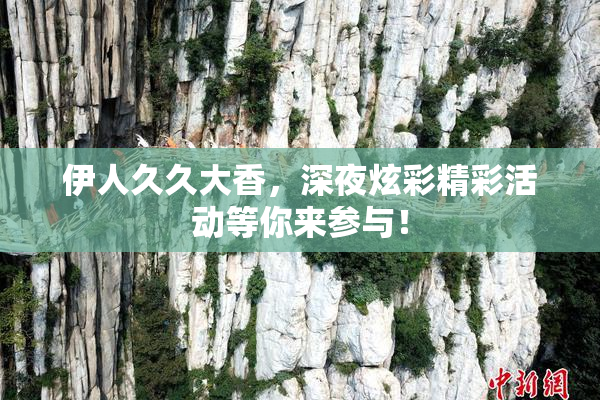 伊人久久大香，深夜炫彩精彩活动等你来参与！