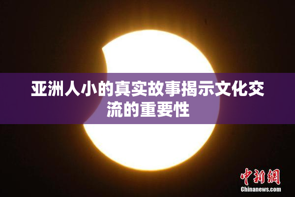 亚洲人小的真实故事揭示文化交流的重要性