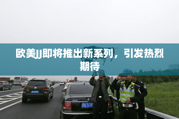 欧美JJ即将推出新系列，引发热烈期待