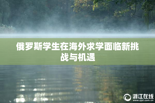 俄罗斯学生在海外求学面临新挑战与机遇