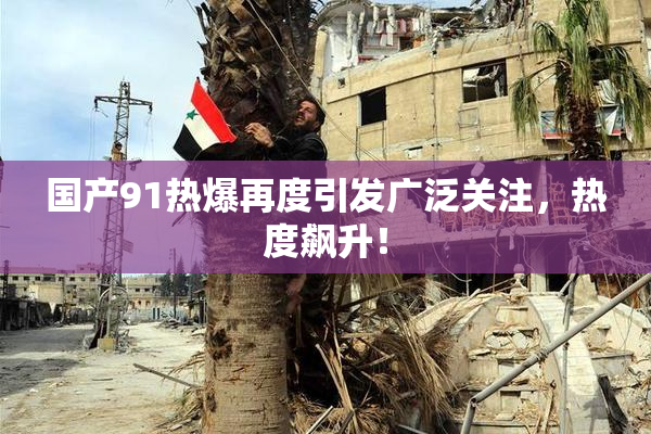国产91热爆再度引发广泛关注，热度飙升！