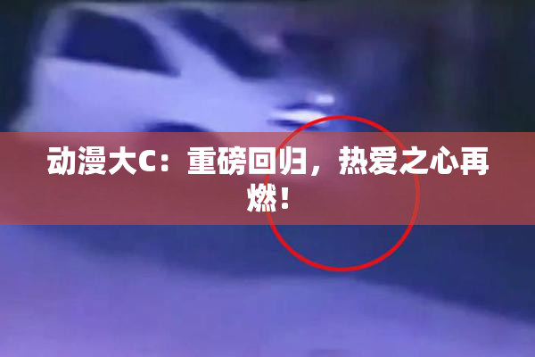 动漫大C：重磅回归，热爱之心再燃！