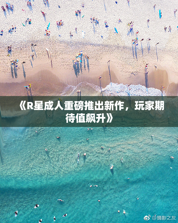 《R星成人重磅推出新作，玩家期待值飙升》