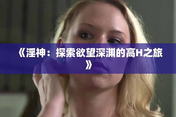 《淫神：探索欲望深渊的高H之旅》