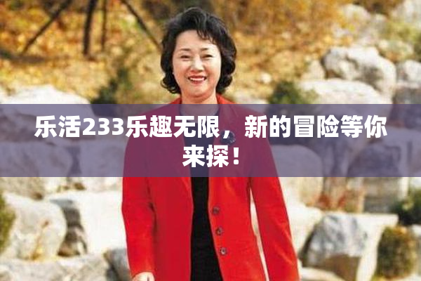 乐活233乐趣无限，新的冒险等你来探！
