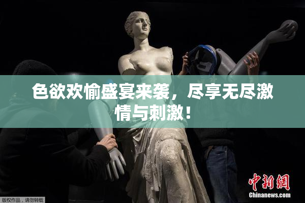 色欲欢愉盛宴来袭，尽享无尽激情与刺激！