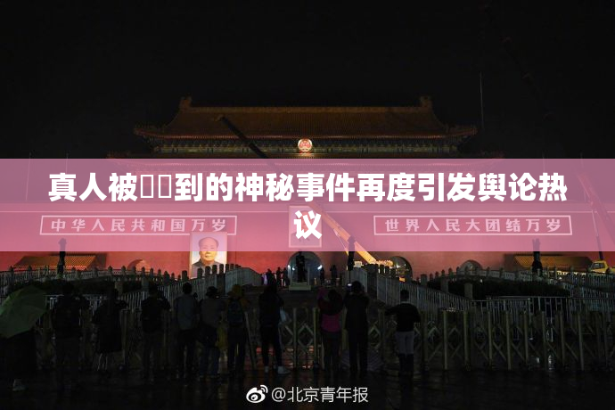 真人被❌‌到的神秘事件再度引发舆论热议
