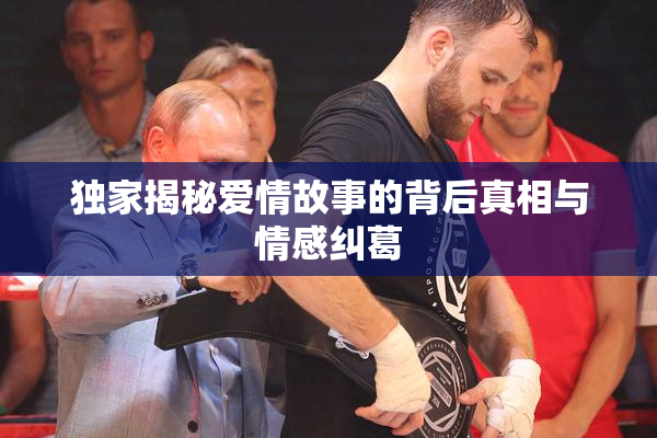 独家揭秘爱情故事的背后真相与情感纠葛